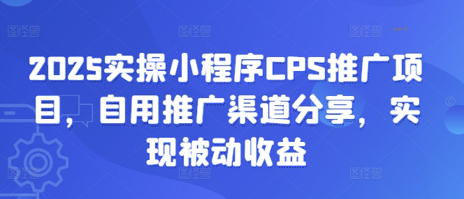 2025实操小程序CPS推广项目，自用推广渠道分享，实现被动收益-知芽创业社