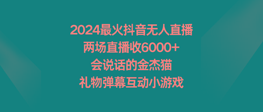 2024最火抖音无人直播,两场直播收6000+会说话的金杰猫 礼物弹幕互动小游戏-知芽创业社