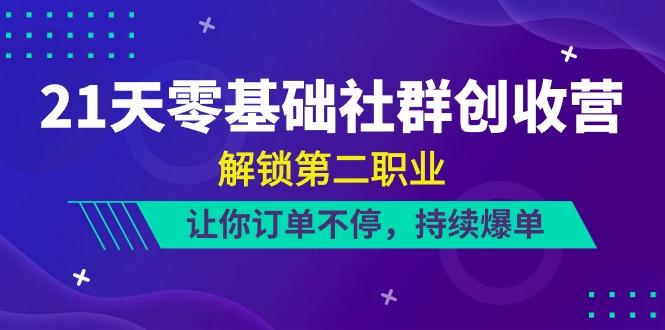 21天零基础社群创收营，解锁第二职业，让你订单不停，持续爆单(22节)-知芽创业社