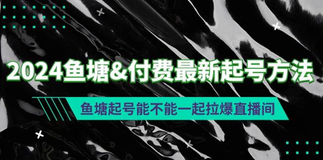 (9507期)2024鱼塘&付费最新起号方法：鱼塘起号能不能一起拉爆直播间-知芽创业社
