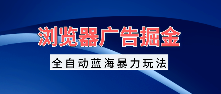 浏览器广告掘金，全自动蓝海暴力玩法，轻松日入1000+矩阵无脑开干-知芽创业社