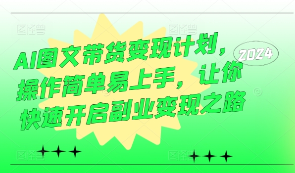 AI图文带货变现计划，操作简单易上手，让你快速开启副业变现之路-知芽创业社