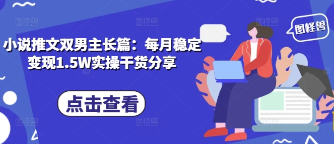 小说推文双男主长篇：每月稳定变现1.5W实操干货分享-知芽创业社