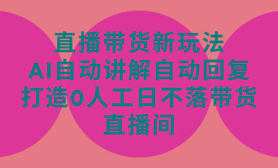 (9328期)直播带货新玩法，AI自动讲解自动回复 打造0人工日不落带货直播间-教程+软件-知芽创业社