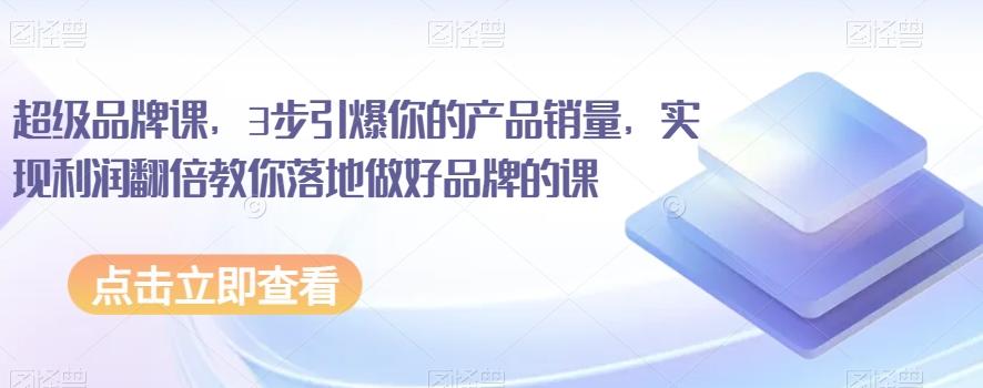 超级品牌课，3步引爆你的产品销量，实现利润翻倍教你落地做好品牌的课-知芽创业社