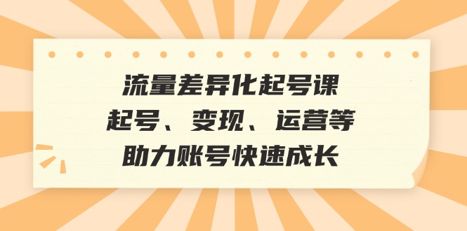流量差异化起号课：起号、变现、运营等，助力账号快速成长-知芽创业社