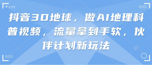 抖音3D地球，做AI地理科普视频，流量拿到手软，伙伴计划新玩法-知芽创业社