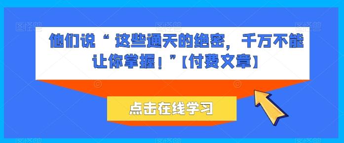 他们说 “ 这些通天的绝密，千万不能让你掌握! ”【付费文章】-知芽创业社