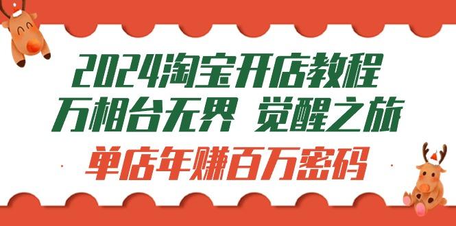(9799期)2024淘宝开店教程-万相台无界 觉醒-之旅：单店年赚百万密码(99节视频课)-知芽创业社