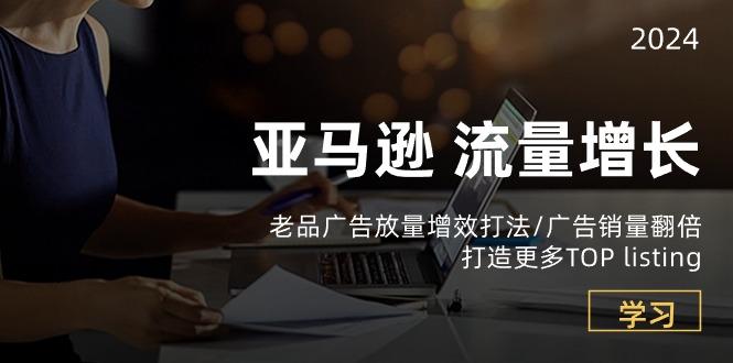 亚马逊流量 增长-老品广告 放量增效打法/销量翻倍/打造更多TOP listing-知芽创业社