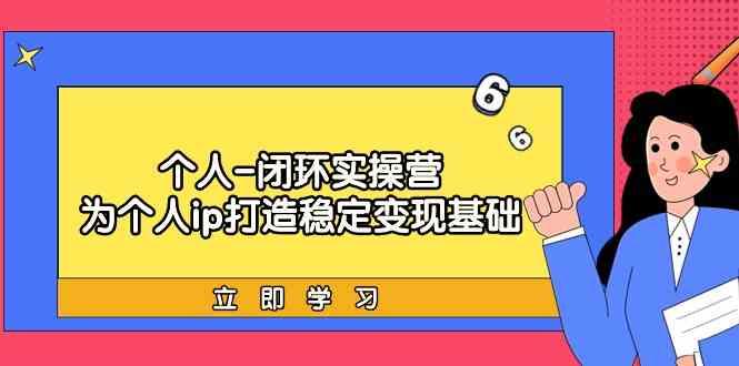 个人闭环实操营：个人ip打造稳定变现基础，带你落地个人的商业变现课-知芽创业社