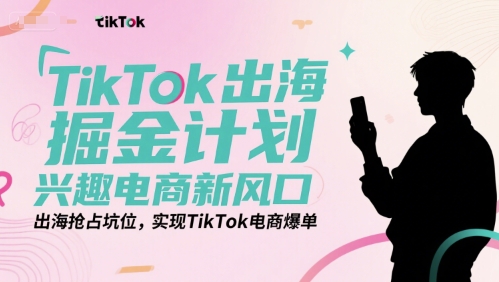 TikTok出海掘金计划，兴趣电商新风口，出海抢占坑位，实现TikTok电商爆单-知芽创业社