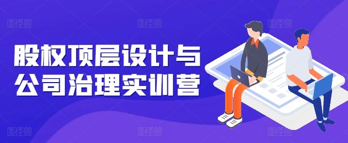 股权顶层设计与公司治理实训营，补全股权短板/守住控制权底线/熟悉4大注册信息/规避3大法律风险-知芽创业社