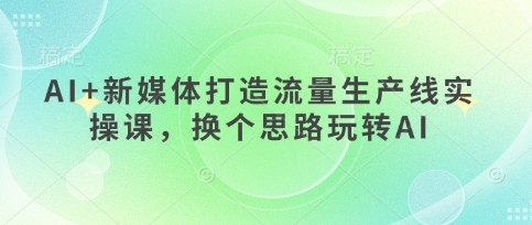 AI+新媒体打造流量生产线实操课，换个思路玩转AI-知芽创业社