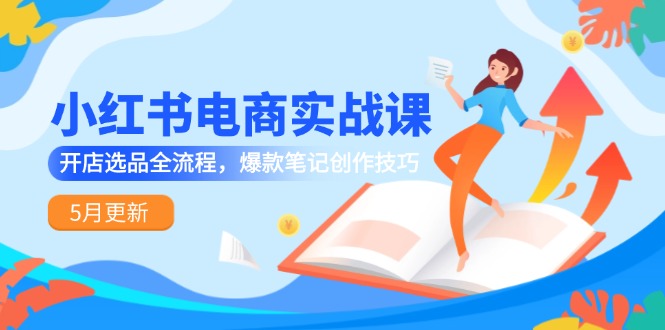 小红书电商实战课-5月更新，开店选品全流程，爆款笔记创作技巧-知芽创业社