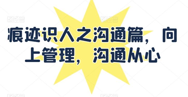 痕迹识人之沟通篇，向上管理，沟通从心-知芽创业社