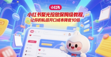 小红书聚光投放保姆级教程，让你的私信开口成本降低10倍-知芽创业社
