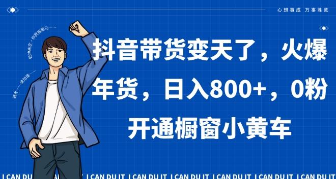 抖音带货变天了,火爆年货,日入800+,0粉开通橱窗小黄车【揭秘】-知芽创业社