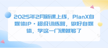 2025年2月新课上线，PlanX自媒体IP·超级训练营，做好自媒体，学这一门课就够了-知芽创业社