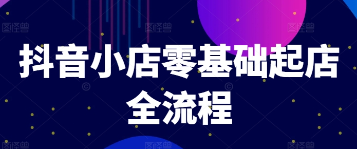 抖音小店零基础起店全流程，快速打造单品爆款技巧、商品卡引流模式与推流算法等-知芽创业社