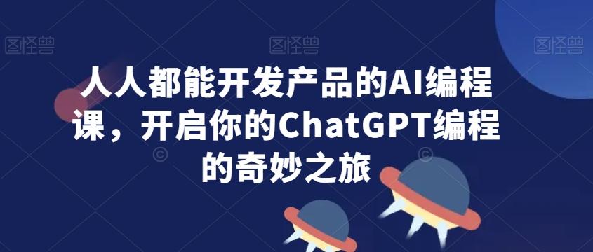 人人都能开发产品的AI编程课，开启你的ChatGPT编程的奇妙之旅-知芽创业社