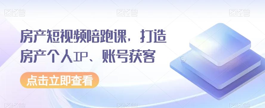 房产短视频陪跑课，打造房产个人IP、账号获客-知芽创业社