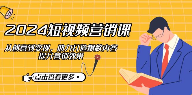2024短视频-营销课：从创意到变现，助力打造爆款内容，提升营销效果-知芽创业社