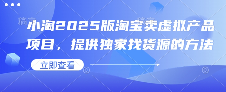 小淘2025版淘宝卖虚拟产品项目，提供独家找货源的方法-知芽创业社