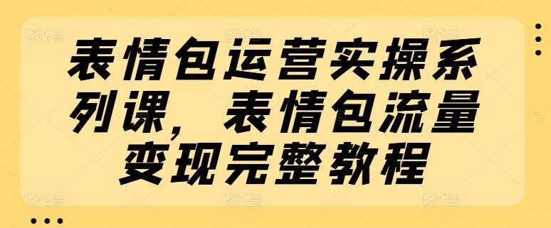 表情包运营实操系列课，表情包流量变现完整教程-知芽创业社