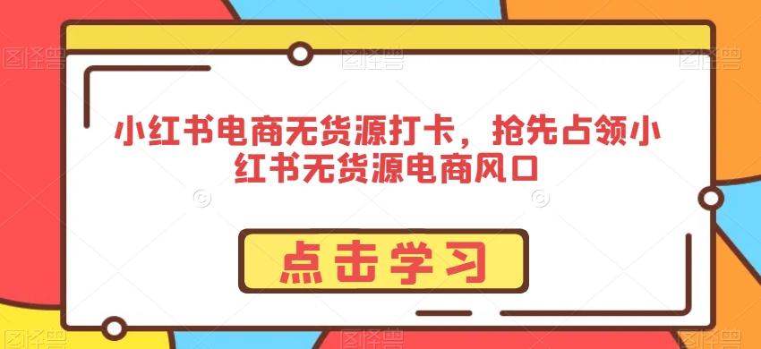 小红书电商无货源打卡，抢先占领小红书无货源电商风口-知芽创业社