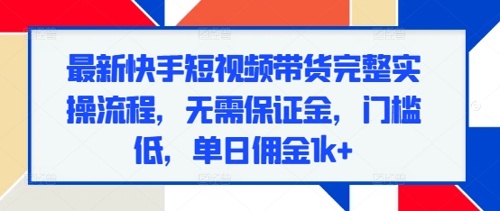 最新快手短视频带货完整实操流程，无需保证金，门槛低，单日佣金1k+-知芽创业社