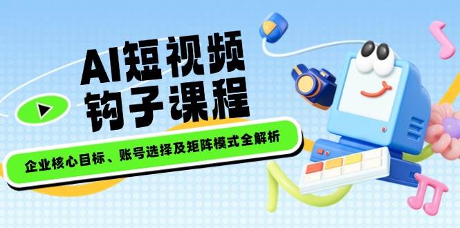 AI短视频钩子课程，企业核心目标、账号选择及矩阵模式全解析-知芽创业社