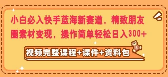 小白必入快手蓝海新赛道，精致朋友圈素材变现，操作简单轻松日入300-知芽创业社