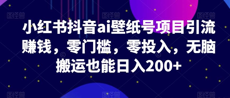 小红书抖音ai壁纸号项目引流赚钱，零门槛，零投入，无脑搬运也能日入200+-知芽创业社