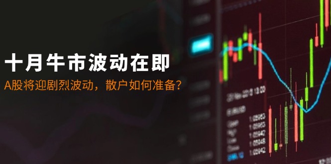 十月牛市波动在即：A股将迎剧烈波动，散户如何准备？-知芽创业社