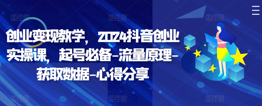 创业变现教学，2024抖音创业实操课，起号必备-流量原理-获取数据-心得分享-知芽创业社