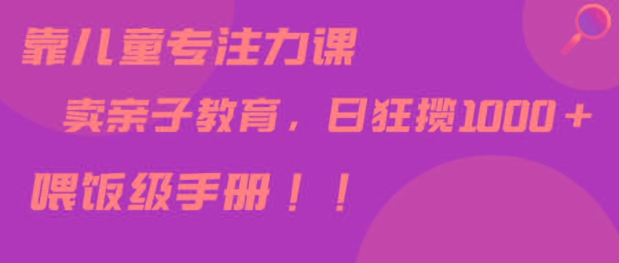 靠儿童专注力课程售卖亲子育儿课程，日暴力狂揽1000+，喂饭手册分享-知芽创业社