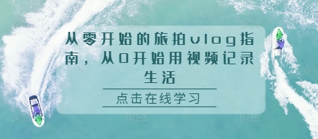 从零开始的旅拍vlog指南，从0开始用视频记录生活-知芽创业社