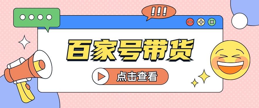 百家号带货玩法，直接复制粘贴发布，一个月单号也能变现2000+！【视频教程】-知芽创业社