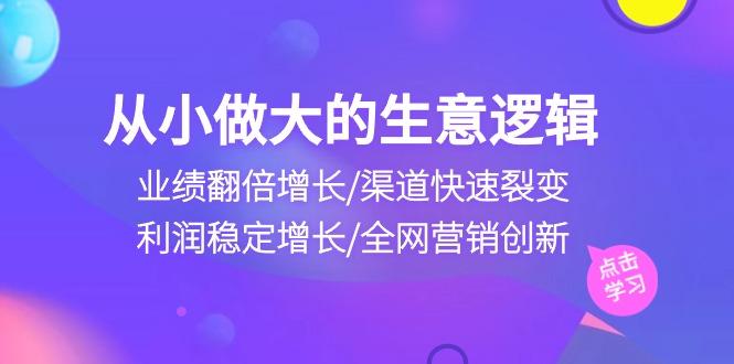 从小做大生意逻辑：业绩翻倍增长/渠道快速裂变/利润稳定增长/全网营销创新-知芽创业社