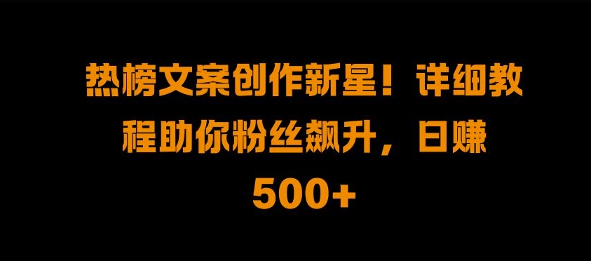 热榜文案创作新星!详细教程助你粉丝飙升，日入500+【揭秘】-知芽创业社
