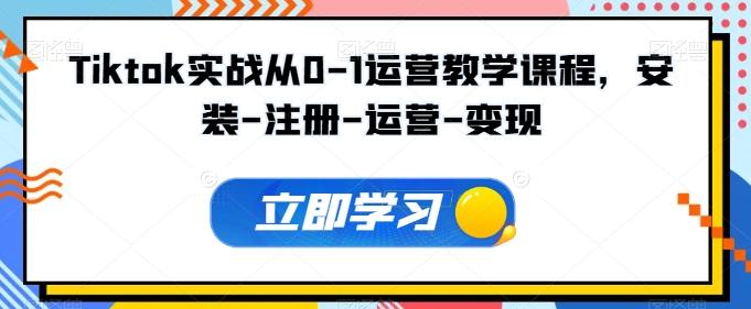 Tiktok实战从0-1运营教学课程，安装-注册-运营-变现-知芽创业社