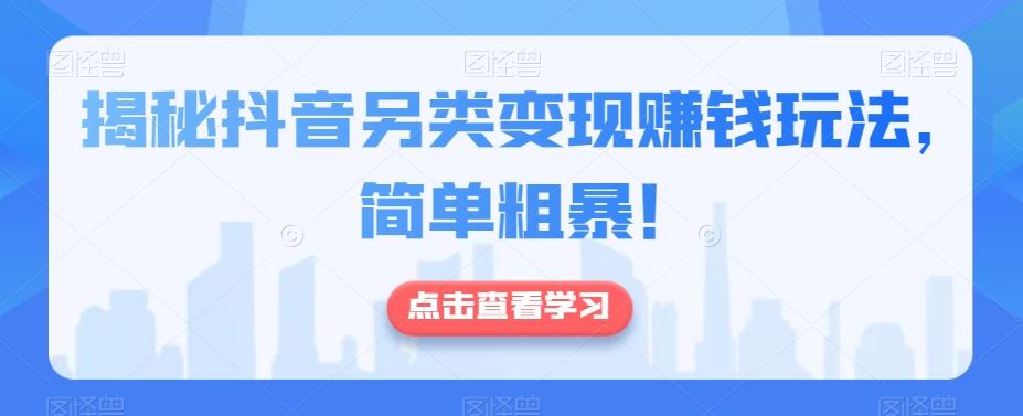 揭秘抖音另类变现赚钱玩法，简单粗暴！-知芽创业社