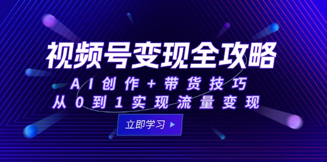 视频号变现全攻略：AI创作+带货技巧，从0到1实现流量变现-知芽创业社