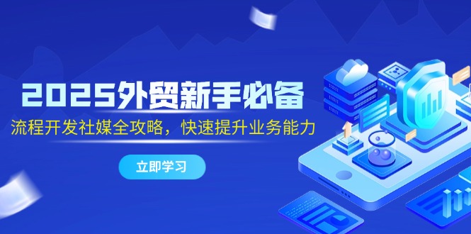 2025外贸新手必备，流程开发社媒全攻略，快速提升业务能力-知芽创业社