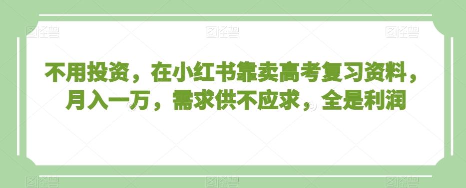不用投资，在小红书靠卖高考复习资料，月入一万，需求供不应求，全是利润【揭秘】-知芽创业社