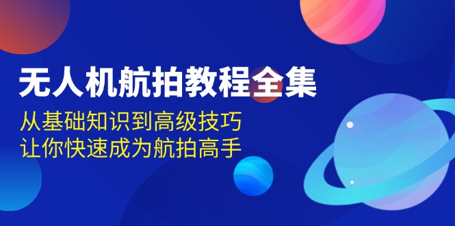 无人机-航拍教程全集，从基础知识到高级技巧，让你快速成为航拍高手-知芽创业社
