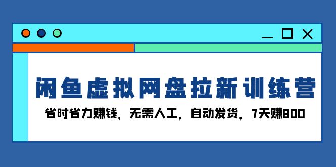 闲鱼虚拟网盘拉新训练营：省时省力赚钱，无需人工，自动发货，7天赚800-知芽创业社