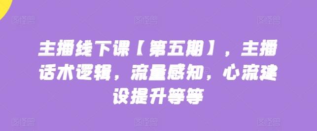 主播线下课【第五期】，主播话术逻辑，流量感知，心流建设提升等等-知芽创业社