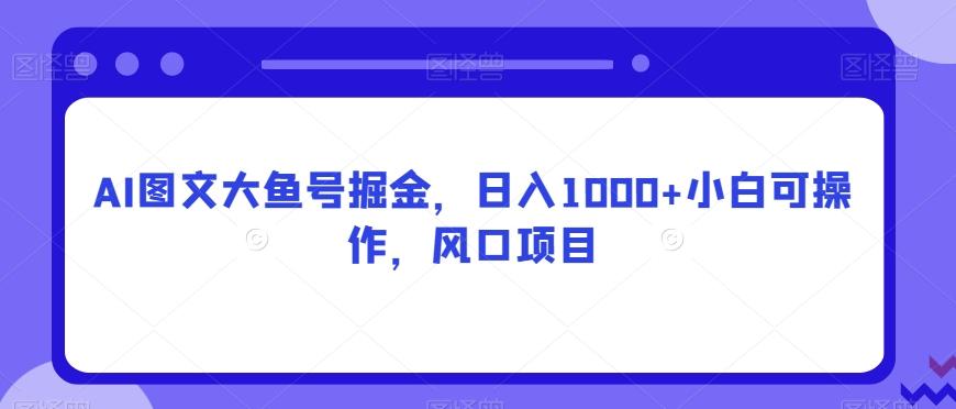 AI图文大鱼号掘金，日入1000+小白可操作，风口项目-知芽创业社